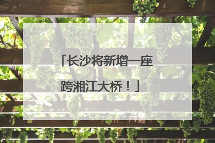 长沙将新增一座跨湘江大桥！