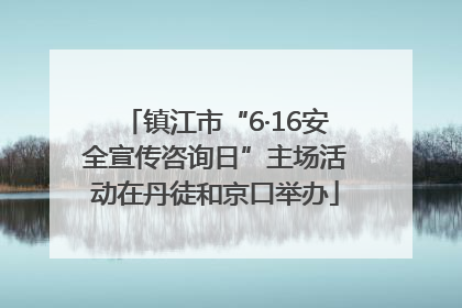 镇江市“6·16安全宣传咨询日”主场活动在丹徒和京口举办