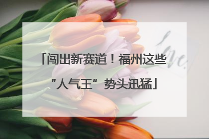 闯出新赛道！福州这些“人气王”势头迅猛