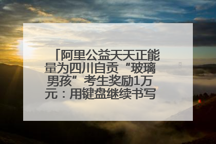 阿里公益天天正能量为四川自贡“玻璃男孩”考生奖励1万元：用键盘继续书写不设限的人生