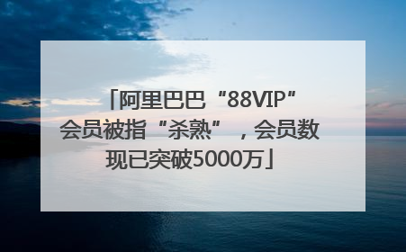 阿里巴巴“88VIP”会员被指“杀熟”，会员数现已突破5000万