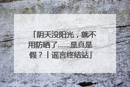 阴天没阳光，就不用防晒了……是真是假？丨谣言终结站