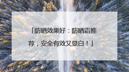 防晒效果好：防晒霜推荐，安全有效又显白！