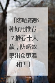 防晒霜哪种好用推荐？推荐十大款，防晒效果出众更温和！
