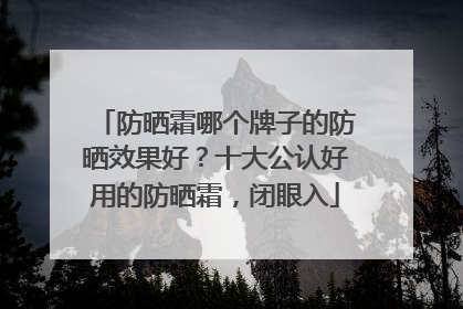 防晒霜哪个牌子的防晒效果好？十大公认好用的防晒霜，闭眼入