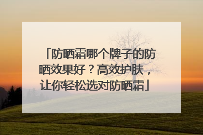 防晒霜哪个牌子的防晒效果好？高效护肤，让你轻松选对防晒霜