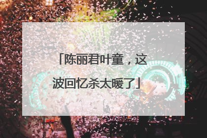 陈丽君叶童，这波回忆杀太暖了