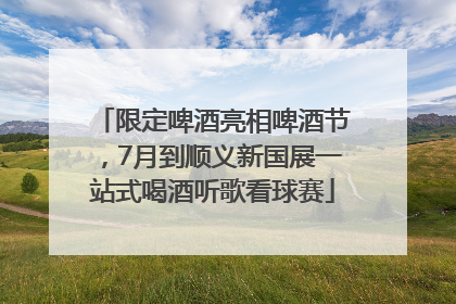 限定啤酒亮相啤酒节，7月到顺义新国展一站式喝酒听歌看球赛