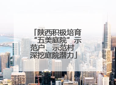 陕西积极培育“五美庭院”示范户、示范村 深挖庭院潜力