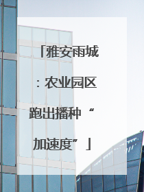 雅安雨城：农业园区跑出播种“加速度”