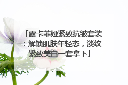 露卡菲娅紧致抗皱套装：解锁肌肤年轻态，淡纹紧致美白一套拿下