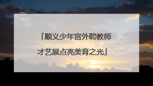 顺义少年宫外聘教师才艺展点亮美育之光