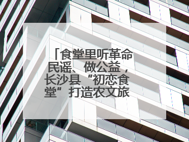 食堂里听革命民谣、做公益，长沙县“初恋食堂”打造农文旅融合新地标