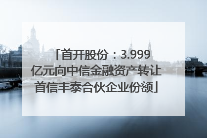 首开股份：3.999亿元向中信金融资产转让首信丰泰合伙企业份额