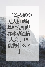 首款低空无人机感知基站亮相世界移动通信大会，TA能做什么？