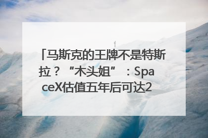 马斯克的王牌不是特斯拉？“木头姐”：SpaceX估值五年后可达2.5万亿美元！