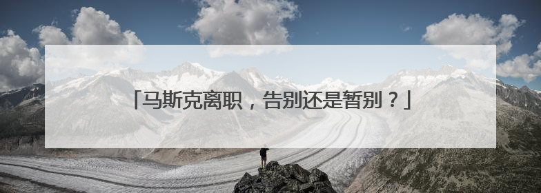 马斯克离职，告别还是暂别？