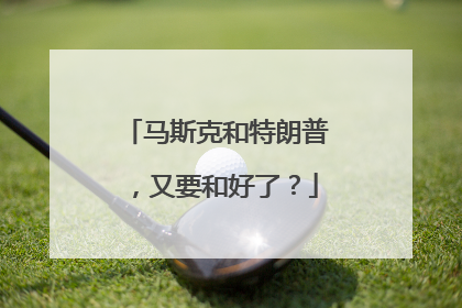 马斯克和特朗普，又要和好了？