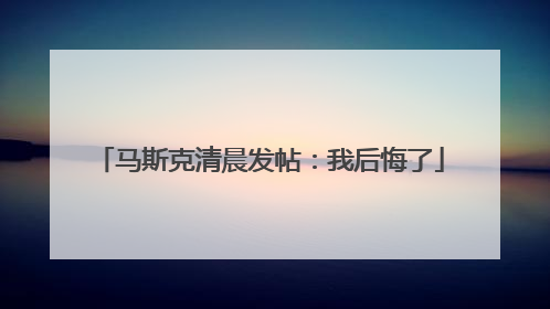 马斯克清晨发帖：我后悔了