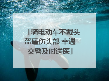 骑电动车不戴头盔磕伤头部 幸遇交警及时送医