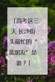 高考这三天 长沙街头最忙的“蓝朋友”是谁？