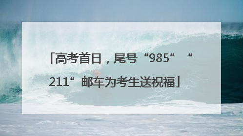 高考首日，尾号“985”“211”邮车为考生送祝福