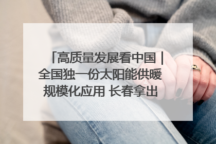 高质量发展看中国｜全国独一份太阳能供暖规模化应用 长春拿出“净月样本”