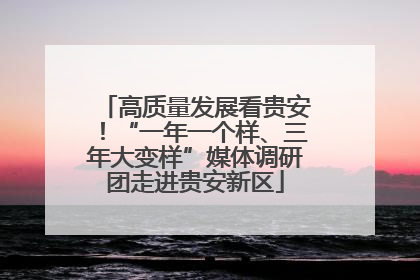 高质量发展看贵安！“一年一个样、三年大变样”媒体调研团走进贵安新区