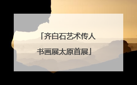 齐白石艺术传人书画展太原首展