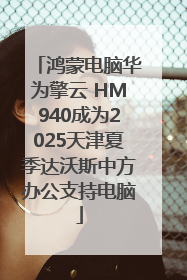 鸿蒙电脑华为擎云 HM940成为2025天津夏季达沃斯中方办公支持电脑