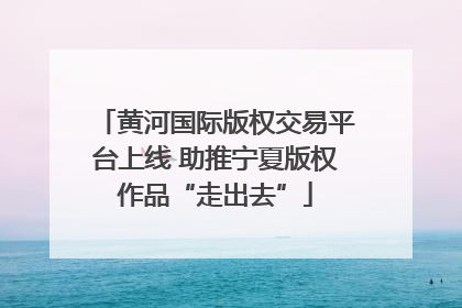 黄河国际版权交易平台上线 助推宁夏版权作品“走出去”