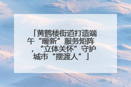 黄鹤楼街道打造端午“暖新”服务矩阵，“立体关怀”守护城市“摆渡人”