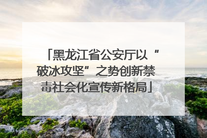 黑龙江省公安厅以“破冰攻坚”之势创新禁毒社会化宣传新格局