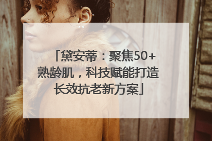 黛安蒂：聚焦50+熟龄肌，科技赋能打造长效抗老新方案