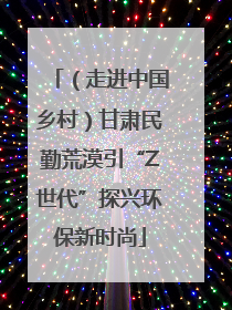 （走进中国乡村）甘肃民勤荒漠引“Z世代”探兴环保新时尚