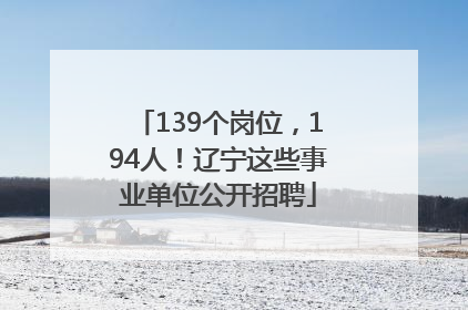 139个岗位，194人！辽宁这些事业单位公开招聘