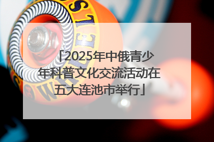 2025年中俄青少年科普文化交流活动在五大连池市举行