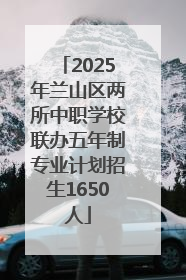 2025年兰山区两所中职学校联办五年制专业计划招生1650人