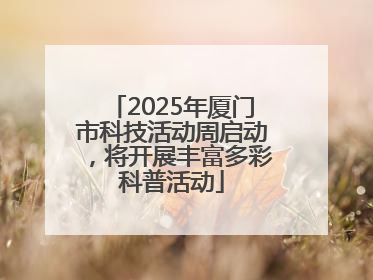 2025年厦门市科技活动周启动，将开展丰富多彩科普活动