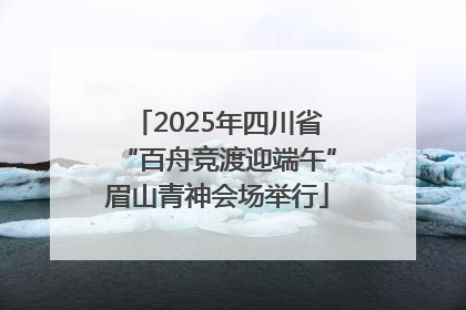2025年四川省“百舟竞渡迎端午”眉山青神会场举行
