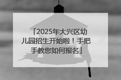 2025年大兴区幼儿园招生开始啦！手把手教您如何报名