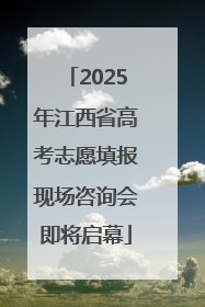2025年江西省高考志愿填报现场咨询会即将启幕