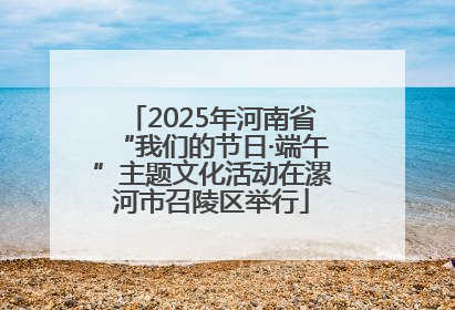 2025年河南省“我们的节日·端午”主题文化活动在漯河市召陵区举行