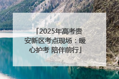 2025年高考贵安新区考点现场：暖心护考 陪伴前行