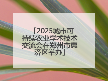 2025城市可持续农业学术技术交流会在郑州市惠济区举办