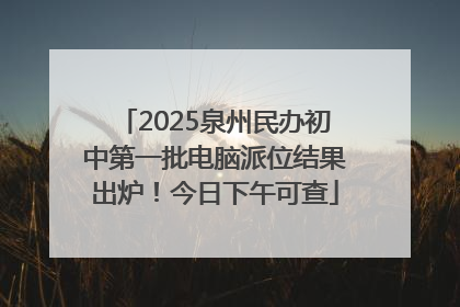 2025泉州民办初中第一批电脑派位结果出炉！今日下午可查