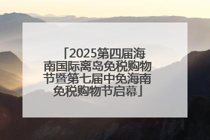 2025第四届海南国际离岛免税购物节暨第七届中免海南免税购物节启幕