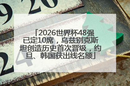 2026世界杯48强已定10席，乌兹别克斯坦创造历史首次晋级，约旦、韩国获出线名额