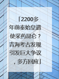 2200多年前秦始皇遣使采药昆仑？青海考古发现引发巨大争议，多方回应