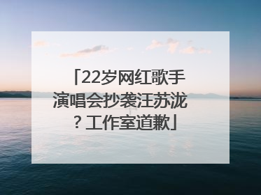 22岁网红歌手演唱会抄袭汪苏泷？工作室道歉